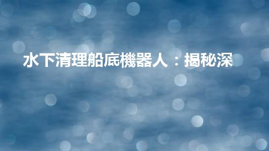 水下清理船底機器人：揭秘深海守護者，探尋海洋的神秘世界！